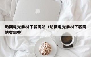 沅江动画电光素材下载网站（动画电光素材下载网站有哪些）