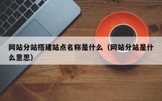 沅江网站分站搭建站点名称是什么（网站分站是什么意思）