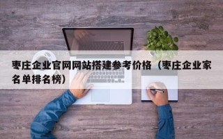 沅江枣庄企业官网网站搭建参考价格（枣庄企业家名单排名榜）