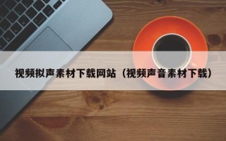 沅江视频拟声素材下载网站（视频声音素材下载）