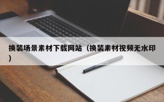 沅江换装场景素材下载网站（换装素材视频无水印）