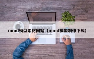 沅江mmd模型素材网站（mmd模型制作下载）