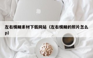 沅江左右模糊素材下载网站（左右模糊的照片怎么p）
