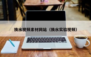 沅江换水视频素材网站（换水实验视频）