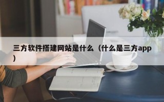 沅江三方软件搭建网站是什么（什么是三方app）
