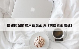 沅江搭建网站前端术语怎么说（前端页面搭建）