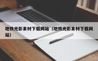 沅江地铁光影素材下载网站（地铁光影素材下载网站）
