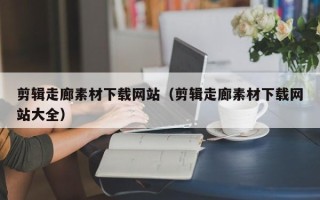 沅江剪辑走廊素材下载网站（剪辑走廊素材下载网站大全）