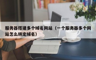 沅江服务器搭建多个域名网站（一个服务器多个网站怎么绑定域名）
