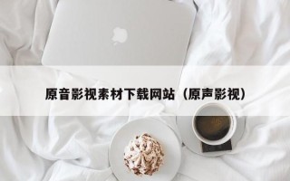 沅江原音影视素材下载网站（原声影视）
