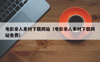 沅江电影亲人素材下载网站（电影亲人素材下载网站免费）