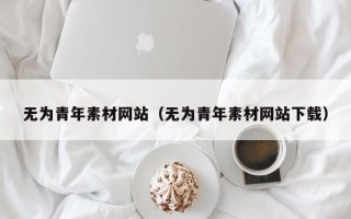 沅江无为青年素材网站（无为青年素材网站下载）