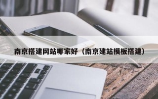 沅江南京搭建网站哪家好（南京建站模板搭建）
