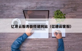 沅江亿速云服务器搭建网站（亿速云客服）