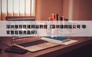 沅江深圳推荐搭建网站教程（深圳建网站公司 哪家售后服务最好）