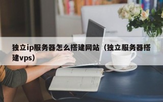 沅江独立ip服务器怎么搭建网站（独立服务器搭建vps）