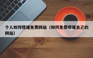沅江个人如何搭建免费网站（如何免费搭建自己的网站）