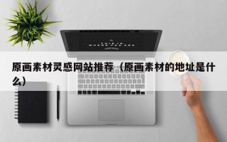 沅江原画素材灵感网站推荐（原画素材的地址是什么）